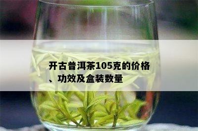 开古普洱茶105克的价格、功效及盒装数量