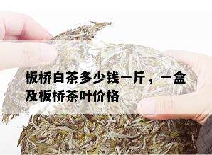 板桥白茶多少钱一斤，一盒及板桥茶叶价格