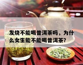 发烧不能喝普洱茶吗，为什么女生能不能喝普洱茶？