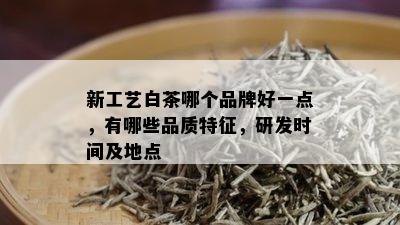 新工艺白茶哪个品牌好一点，有哪些品质特征，研发时间及地点