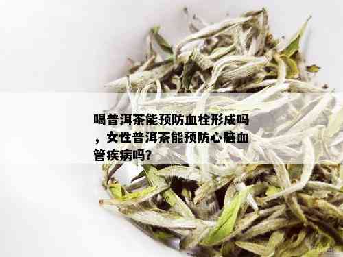 喝普洱茶能预防血栓形成吗，女性普洱茶能预防心脑血管疾病吗？