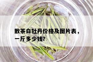 散茶白牡丹价格及图片表，一斤多少钱？