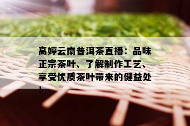 高婷云南普洱茶直播：品味正宗茶叶、了解制作工艺、享受优质茶叶带来的健益处！