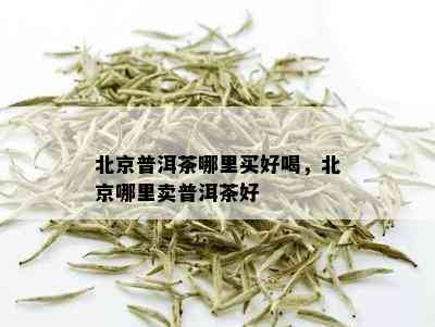 北京普洱茶哪里买好喝，北京哪里卖普洱茶好