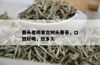 春头老班章古树头春茶，口感好喝，放多久