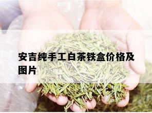 安吉纯手工白茶铁盒价格及图片