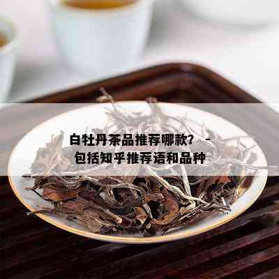 白牡丹茶品推荐哪款？ - 包括知乎推荐语和品种