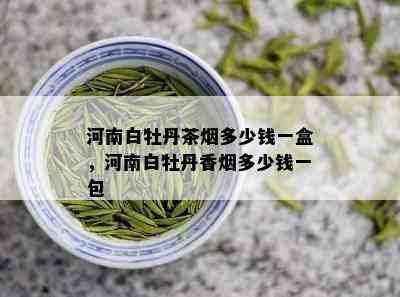 河南白牡丹茶多少钱一盒，河南白牡丹香多少钱一包