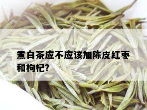 煮白茶应不应该加陈皮红枣和枸杞？