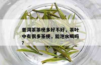 普洱茶茶梗多好不好，茶叶中有很多茶梗，能泡水喝吗？