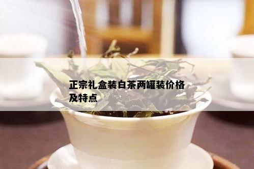 正宗礼盒装白茶两罐装价格及特点