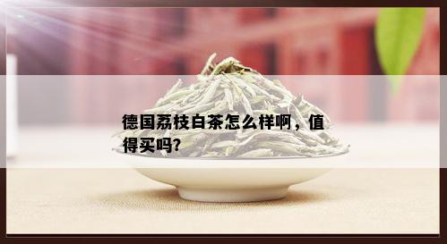 德国荔枝白茶怎么样啊，值得买吗？