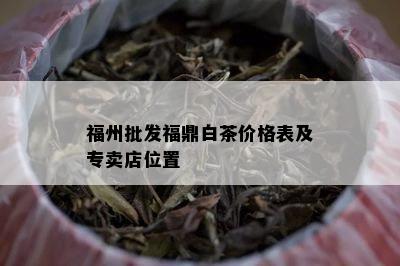 福州批发福鼎白茶价格表及专卖店位置