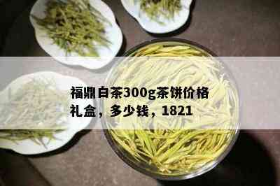 福鼎白茶300g茶饼价格礼盒，多少钱，1821