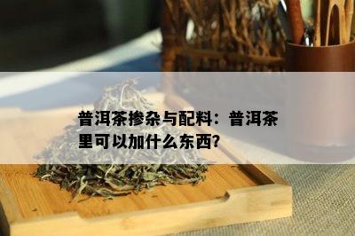 普洱茶掺杂与配料：普洱茶里可以加什么东西？