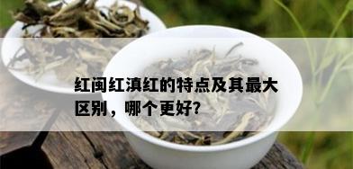 红闽红滇红的特点及其更大区别，哪个更好？