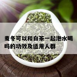 麦冬可以和白茶一起泡水喝吗的功效及适用人群