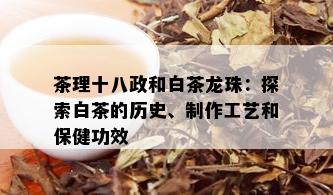 茶理十八政和白茶龙珠：探索白茶的历史、制作工艺和保健功效