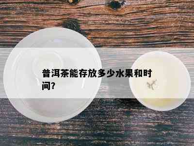 普洱茶能存放多少水果和时间？