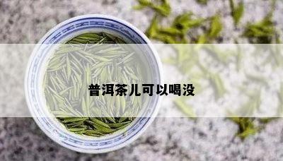 普洱茶儿可以喝没