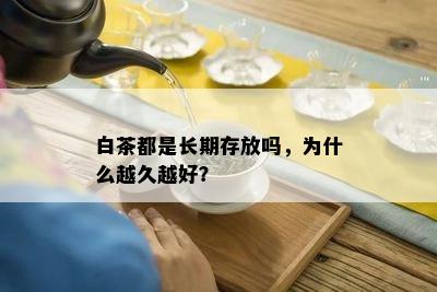 白茶都是长期存放吗，为什么越久越好？