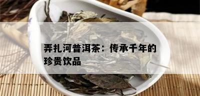 弄扎河普洱茶：传承千年的珍贵饮品