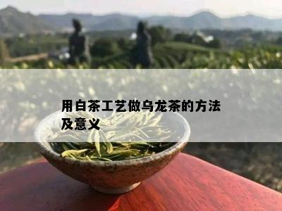 用白茶工艺做乌龙茶的方法及意义