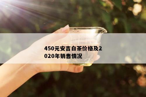 450元安吉白茶价格及2020年销售情况