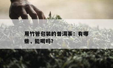 用竹管包装的普洱茶：有哪些，能喝吗？