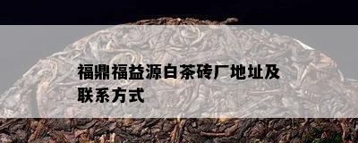 福鼎福益源白茶砖厂地址及联系方式