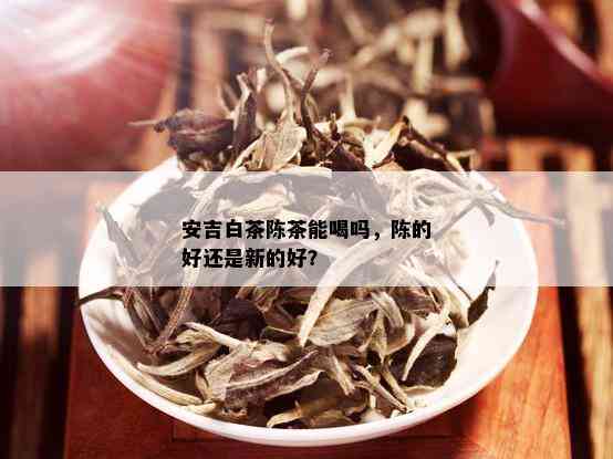 安吉白茶陈茶能喝吗，陈的好还是新的好？