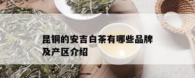 昆铜的安吉白茶有哪些品牌及产区介绍