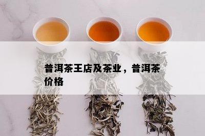 普洱茶王店及茶业，普洱茶价格