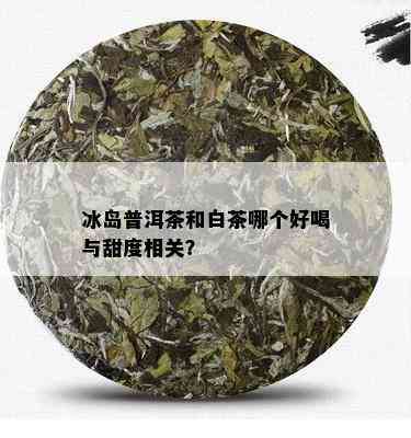 冰岛普洱茶和白茶哪个好喝与甜度相关？