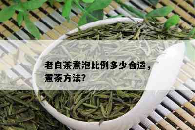 老白茶煮泡比例多少合适，煮茶方法？