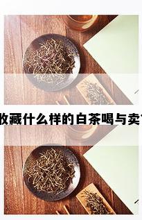 收藏什么样的白茶喝与卖？