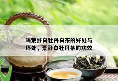 喝荒野白牡丹白茶的好处与坏处，荒野白牡丹茶的功效