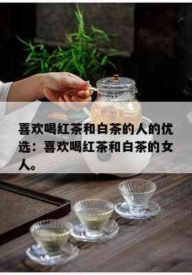 喜欢喝红茶和白茶的人的优选：喜欢喝红茶和白茶的女人。