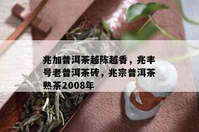 兆加普洱茶越陈越香，兆丰号老普洱茶砖，兆宗普洱茶熟茶2008年