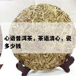 心语普洱茶，茶语清心，瓷多少钱