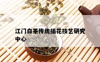 江门白茶传统插花技艺研究中心