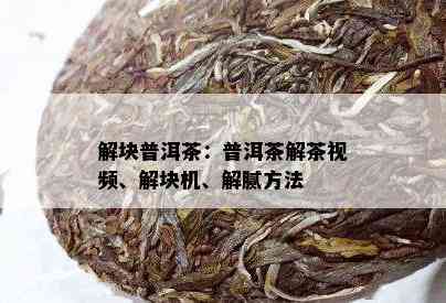 解块普洱茶：普洱茶解茶视频、解块机、解腻方法