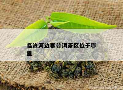 临沧河边寨普洱茶区位于哪里