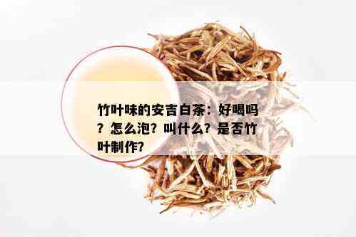 竹叶味的安吉白茶：好喝吗？怎么泡？叫什么？是否竹叶制作？