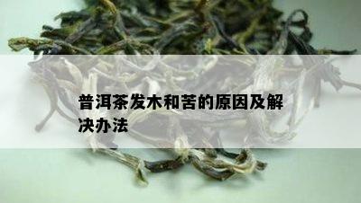 普洱茶发木和苦的原因及解决办法