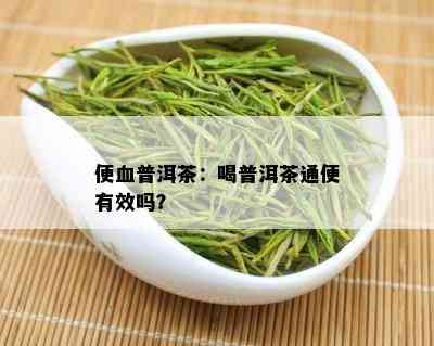 便血普洱茶：喝普洱茶通便有效吗？