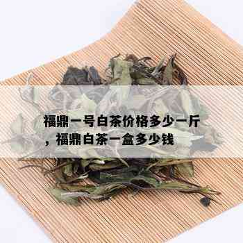 福鼎一号白茶价格多少一斤，福鼎白茶一盒多少钱