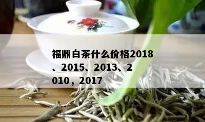 福鼎白茶什么价格2018、2015、2013、2010，2017