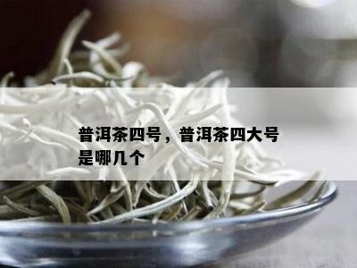 普洱茶四号，普洱茶四大号是哪几个