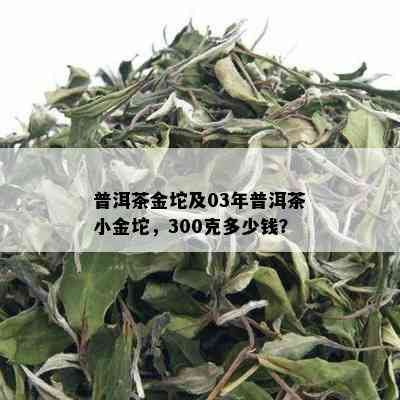 普洱茶金坨及03年普洱茶小金坨，300克多少钱？